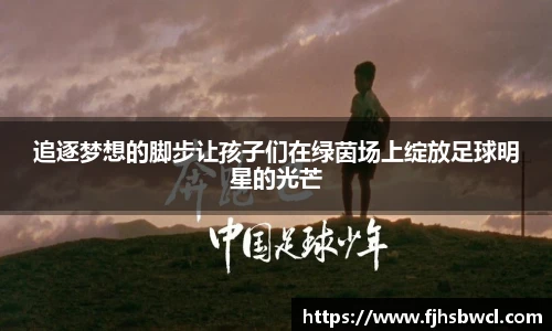 追逐梦想的脚步让孩子们在绿茵场上绽放足球明星的光芒