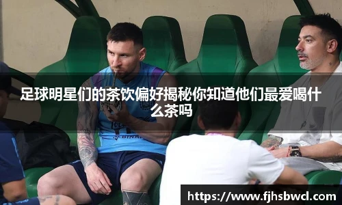 足球明星们的茶饮偏好揭秘你知道他们最爱喝什么茶吗